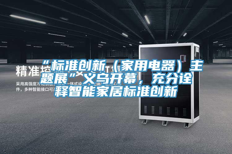 “標準創新(家用電器)主題展”義烏開幕,充分詮釋智能家居標準創新