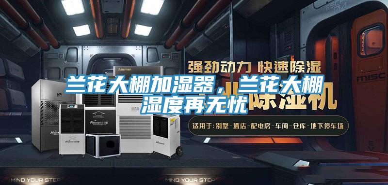 蘭花大棚加濕器，蘭花大棚濕度再無(wú)憂(yōu)