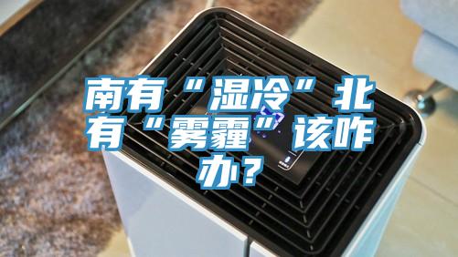 南有“濕冷”北有“霧霾”該咋辦?