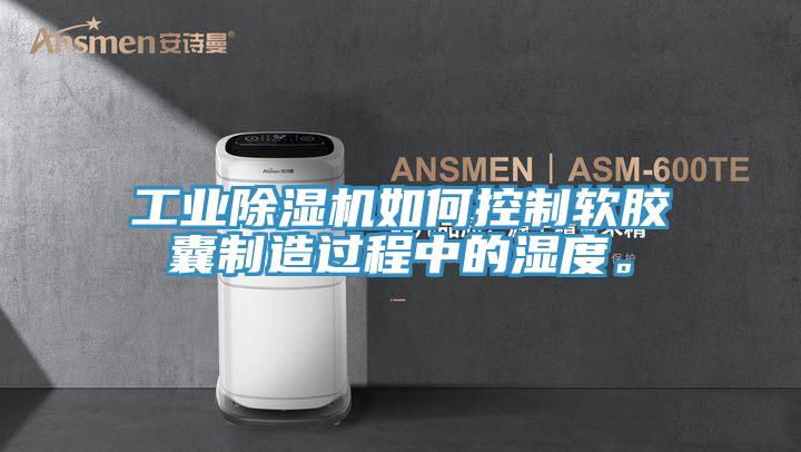 工業除濕機如何控制軟膠囊制造過程中的濕度。