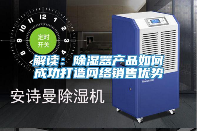 解讀:除濕器產品如何成功打造網絡銷售優勢