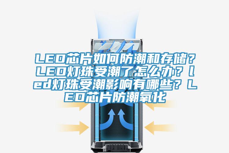 LED芯片如何防潮和存儲？LED燈珠受潮了怎么辦？led燈珠受潮影響有哪些？LED芯片防潮氧化