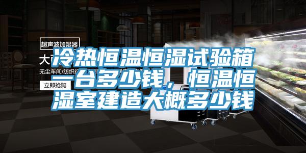 冷熱恒溫恒濕試驗箱一臺多少錢,恒溫恒濕室建造大概多少錢