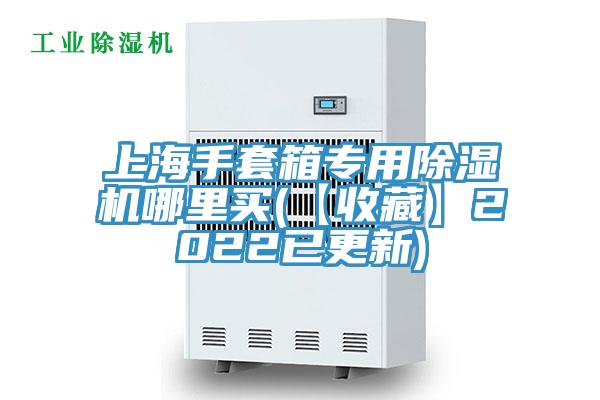 上海手套箱專用除濕機哪里買(【收藏】2022已更新)