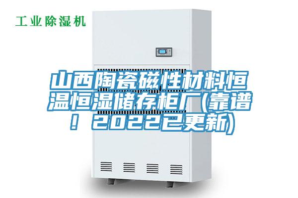 山西陶瓷磁性材料恒溫恒濕儲存柜廠(靠譜！2022已更新)