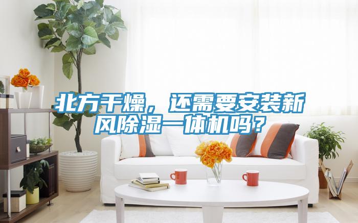 北方干燥，還需要安裝新風除濕一體機嗎？