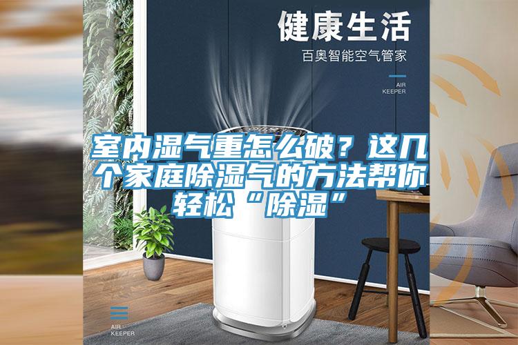 室內(nèi)濕氣重怎么破？這幾個家庭除濕氣的方法幫你輕松“除濕”