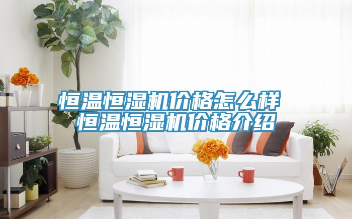 恒溫恒濕機(jī)價(jià)格怎么樣 恒溫恒濕機(jī)價(jià)格介紹