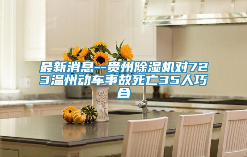 最新消息--貴州除濕機(jī)對(duì)723溫州動(dòng)車事故死亡35人巧合