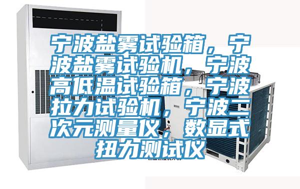 寧波鹽霧試驗箱，寧波鹽霧試驗機，寧波高低溫試驗箱，寧波拉力試驗機，寧波二次元測量儀，數顯式扭力測試儀