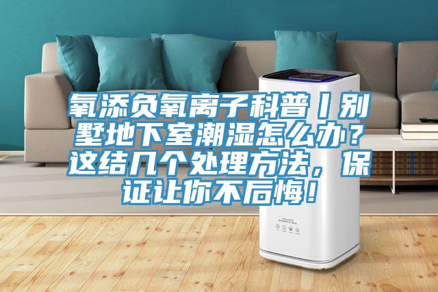 氧添負(fù)氧離子科普丨別墅地下室潮濕怎么辦？這結(jié)幾個(gè)處理方法，保證讓你不后悔！