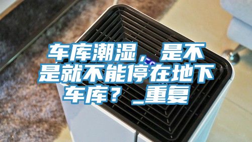 車庫潮濕，是不是就不能停在地下車庫？_重復(fù)