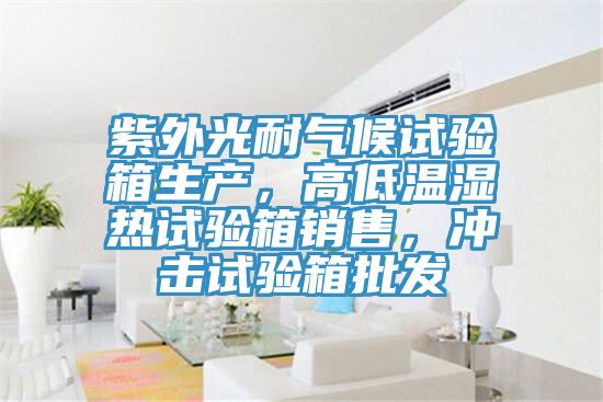 紫外光耐氣候試驗(yàn)箱生產(chǎn)，高低溫濕熱試驗(yàn)箱銷售，沖擊試驗(yàn)箱批發(fā)