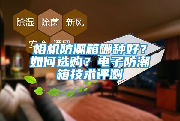 相機防潮箱哪種好?如何選購?電子防潮箱技術評測