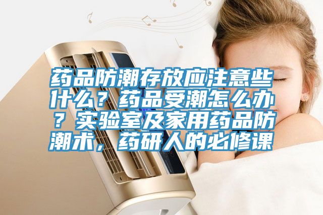 藥品防潮存放應(yīng)注意些什么？藥品受潮怎么辦？實驗室及家用藥品防潮術(shù)，藥研人的必修課
