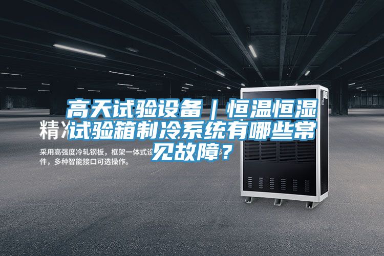 高天試驗設備｜恒溫恒濕試驗箱制冷系統有哪些常見故障？