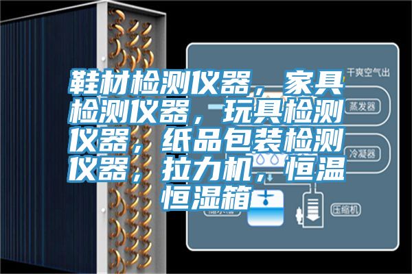 鞋材檢測儀器，家具檢測儀器，玩具檢測儀器，紙品包裝檢測儀器，拉力機，恒溫恒濕箱