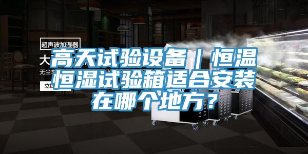 高天試驗設備｜恒溫恒濕試驗箱適合安裝在哪個地方？